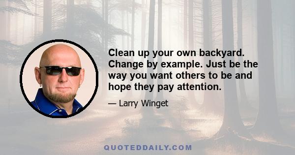 Clean up your own backyard. Change by example. Just be the way you want others to be and hope they pay attention.