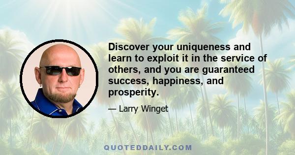 Discover your uniqueness and learn to exploit it in the service of others, and you are guaranteed success, happiness, and prosperity.