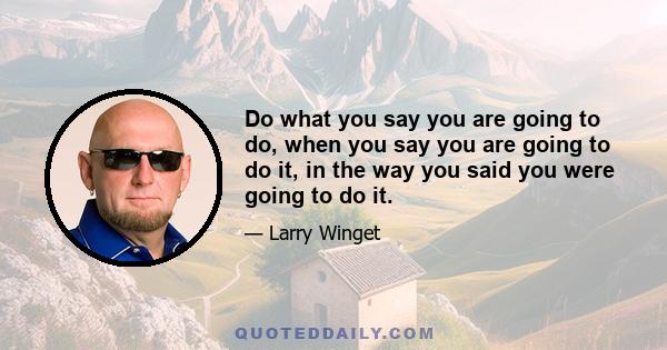 Do what you say you are going to do, when you say you are going to do it, in the way you said you were going to do it.