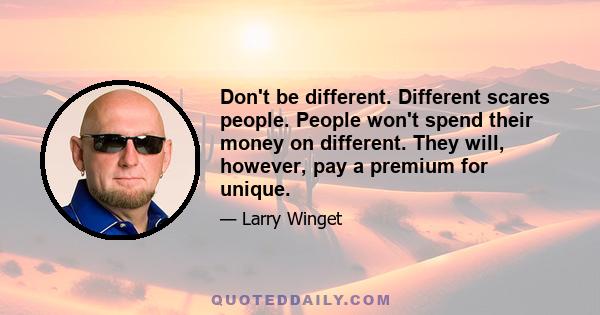 Don't be different. Different scares people. People won't spend their money on different. They will, however, pay a premium for unique.