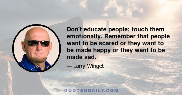 Don't educate people; touch them emotionally. Remember that people want to be scared or they want to be made happy or they want to be made sad.