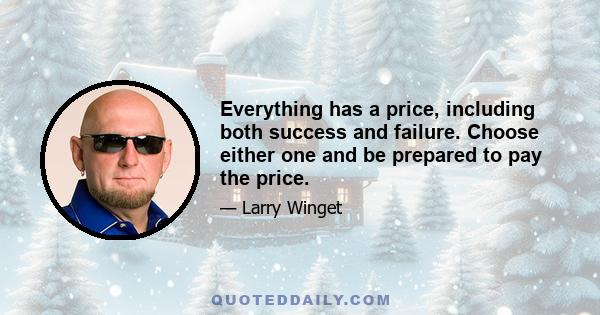 Everything has a price, including both success and failure. Choose either one and be prepared to pay the price.