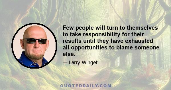 Few people will turn to themselves to take responsibility for their results until they have exhausted all opportunities to blame someone else.