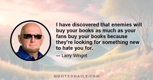 I have discovered that enemies will buy your books as much as your fans buy your books because they're looking for something new to hate you for.