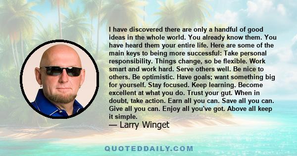 I have discovered there are only a handful of good ideas in the whole world. You already know them. You have heard them your entire life. Here are some of the main keys to being more successful: Take personal