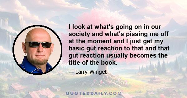 I look at what's going on in our society and what's pissing me off at the moment and I just get my basic gut reaction to that and that gut reaction usually becomes the title of the book.