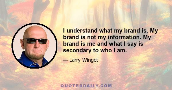 I understand what my brand is. My brand is not my information. My brand is me and what I say is secondary to who I am.