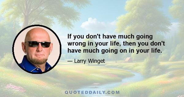 If you don't have much going wrong in your life, then you don't have much going on in your life.