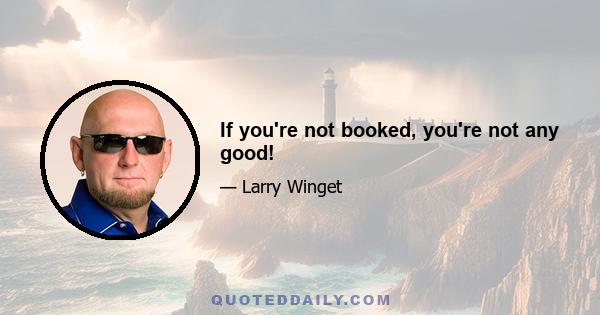 If you're not booked, you're not any good!