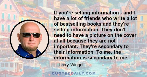 If you're selling information - and I have a lot of friends who write a lot of bestselling books and they're selling information. They don't need to have a picture on the cover at all because they are not important.