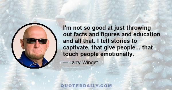 I'm not so good at just throwing out facts and figures and education and all that. I tell stories to captivate, that give people... that touch people emotionally.