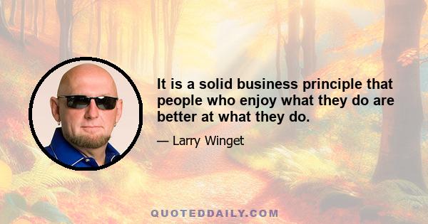 It is a solid business principle that people who enjoy what they do are better at what they do.