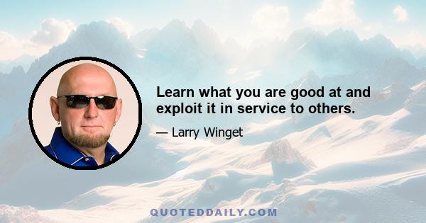 Learn what you are good at and exploit it in service to others.