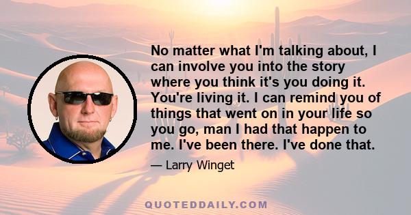 No matter what I'm talking about, I can involve you into the story where you think it's you doing it. You're living it. I can remind you of things that went on in your life so you go, man I had that happen to me. I've