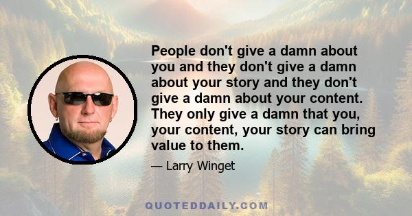 People don't give a damn about you and they don't give a damn about your story and they don't give a damn about your content. They only give a damn that you, your content, your story can bring value to them.