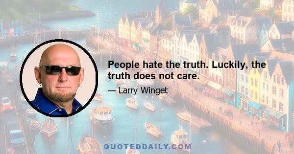 People hate the truth. Luckily, the truth does not care.