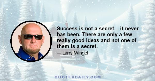 Success is not a secret – it never has been. There are only a few really good ideas and not one of them is a secret.