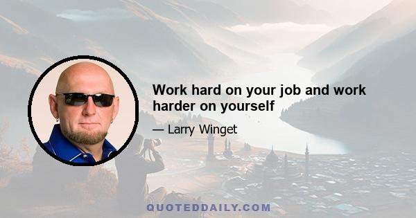 Work hard on your job and work harder on yourself