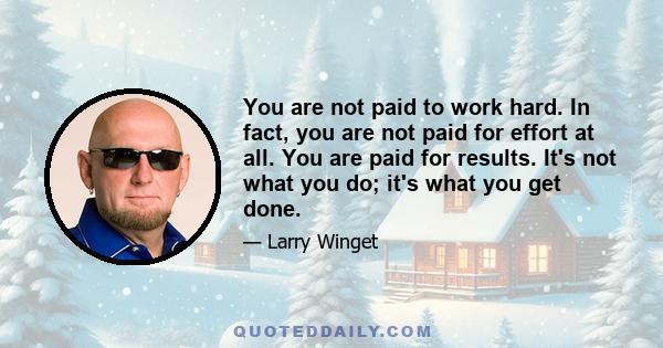 You are not paid to work hard. In fact, you are not paid for effort at all. You are paid for results. It's not what you do; it's what you get done.