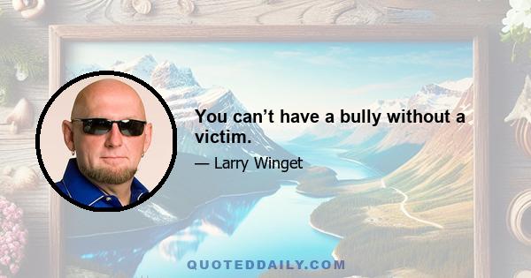 You can’t have a bully without a victim.