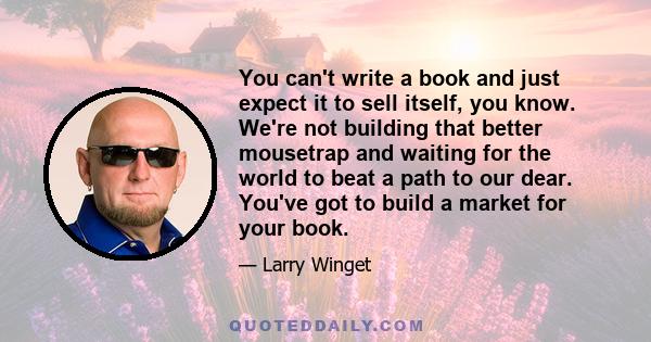 You can't write a book and just expect it to sell itself, you know. We're not building that better mousetrap and waiting for the world to beat a path to our dear. You've got to build a market for your book.