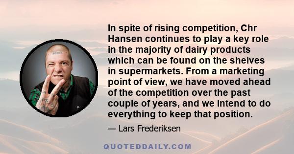 In spite of rising competition, Chr Hansen continues to play a key role in the majority of dairy products which can be found on the shelves in supermarkets. From a marketing point of view, we have moved ahead of the