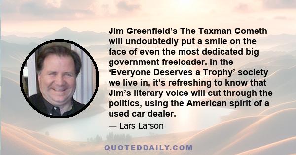 Jim Greenfield’s The Taxman Cometh will undoubtedly put a smile on the face of even the most dedicated big government freeloader. In the ‘Everyone Deserves a Trophy’ society we live in, it’s refreshing to know that