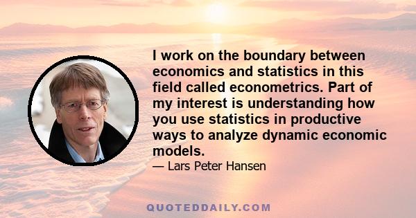 I work on the boundary between economics and statistics in this field called econometrics. Part of my interest is understanding how you use statistics in productive ways to analyze dynamic economic models.