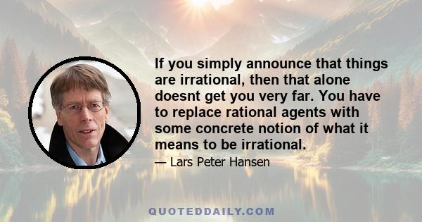 If you simply announce that things are irrational, then that alone doesnt get you very far. You have to replace rational agents with some concrete notion of what it means to be irrational.