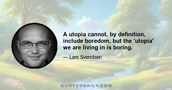 A utopia cannot, by deﬁnition, include boredom, but the 'utopia' we are living in is boring.