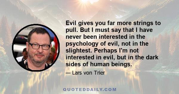 Evil gives you far more strings to pull. But I must say that I have never been interested in the psychology of evil, not in the slightest. Perhaps I'm not interested in evil, but in the dark sides of human beings.