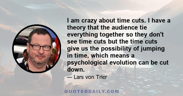 I am crazy about time cuts. I have a theory that the audience tie everything together so they don't see time cuts but the time cuts give us the possibility of jumping in time, which means a psychological evolution can