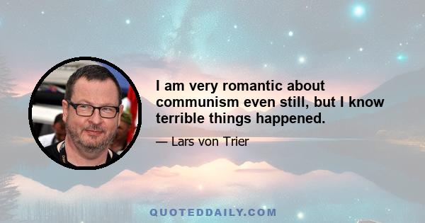 I am very romantic about communism even still, but I know terrible things happened.