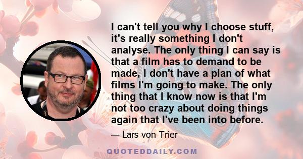 I can't tell you why I choose stuff, it's really something I don't analyse. The only thing I can say is that a film has to demand to be made, I don't have a plan of what films I'm going to make. The only thing that I