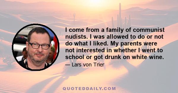 I come from a family of communist nudists. I was allowed to do or not do what I liked. My parents were not interested in whether I went to school or got drunk on white wine.