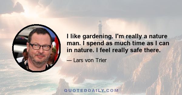 I like gardening. I'm really a nature man. I spend as much time as I can in nature. I feel really safe there.