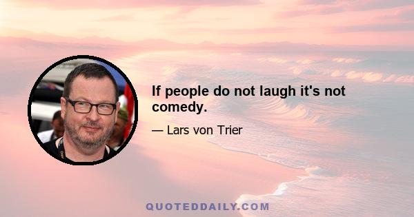 If people do not laugh it's not comedy.