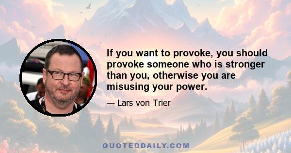 If you want to provoke, you should provoke someone who is stronger than you, otherwise you are misusing your power.