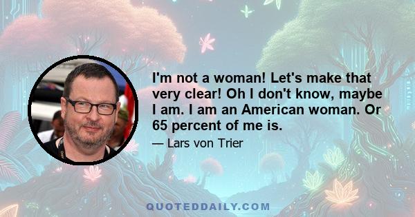 I'm not a woman! Let's make that very clear! Oh I don't know, maybe I am. I am an American woman. Or 65 percent of me is.