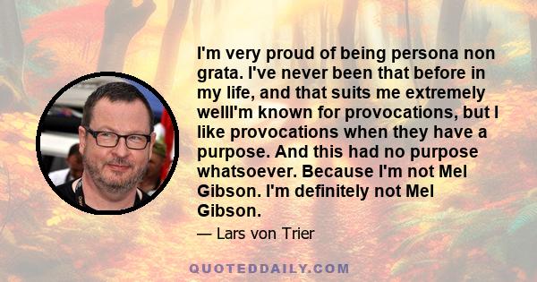 I'm very proud of being persona non grata. I've never been that before in my life, and that suits me extremely wellI'm known for provocations, but I like provocations when they have a purpose. And this had no purpose