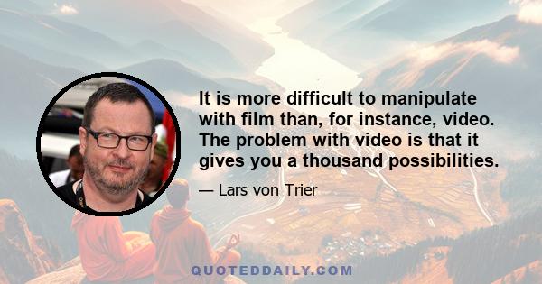 It is more difficult to manipulate with film than, for instance, video. The problem with video is that it gives you a thousand possibilities.