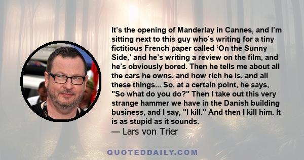 It’s the opening of Manderlay in Cannes, and I’m sitting next to this guy who’s writing for a tiny fictitious French paper called ‘On the Sunny Side,’ and he’s writing a review on the film, and he’s obviously bored.