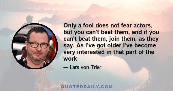 Only a fool does not fear actors, but you can't beat them, and if you can't beat them, join them, as they say. As I've got older I've become very interested in that part of the work