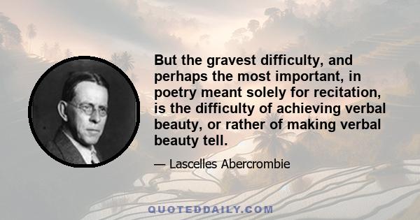 But the gravest difficulty, and perhaps the most important, in poetry meant solely for recitation, is the difficulty of achieving verbal beauty, or rather of making verbal beauty tell.