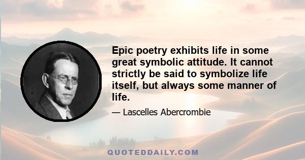 Epic poetry exhibits life in some great symbolic attitude. It cannot strictly be said to symbolize life itself, but always some manner of life.