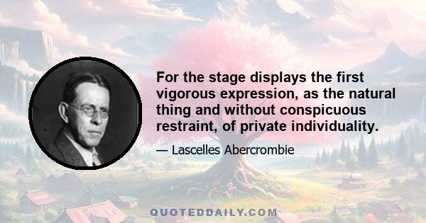 For the stage displays the first vigorous expression, as the natural thing and without conspicuous restraint, of private individuality.