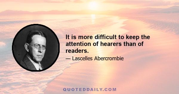 It is more difficult to keep the attention of hearers than of readers.