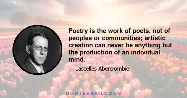 Poetry is the work of poets, not of peoples or communities; artistic creation can never be anything but the production of an individual mind.