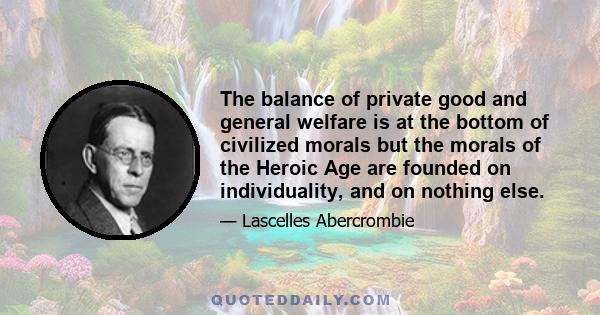 The balance of private good and general welfare is at the bottom of civilized morals but the morals of the Heroic Age are founded on individuality, and on nothing else.