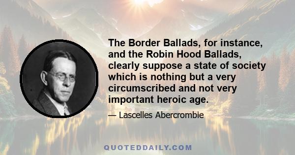 The Border Ballads, for instance, and the Robin Hood Ballads, clearly suppose a state of society which is nothing but a very circumscribed and not very important heroic age.